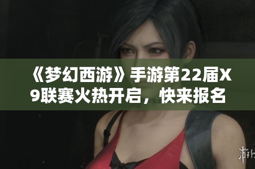《梦幻西游》手游第22届X9联赛火热开启，快来报名参与挑战！