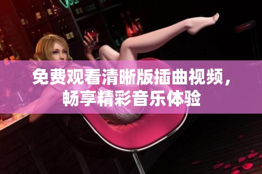 免费观看清晰版插曲视频，畅享精彩音乐体验