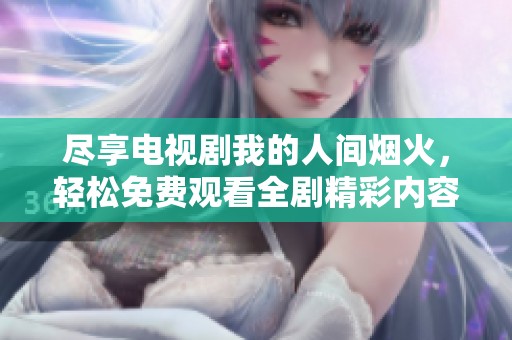 尽享电视剧我的人间烟火，轻松免费观看全剧精彩内容