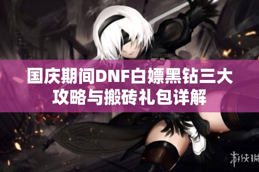 国庆期间DNF白嫖黑钻三大攻略与搬砖礼包详解