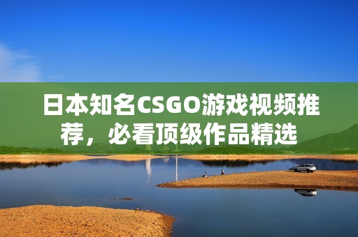 日本知名CSGO游戏视频推荐，必看顶级作品精选