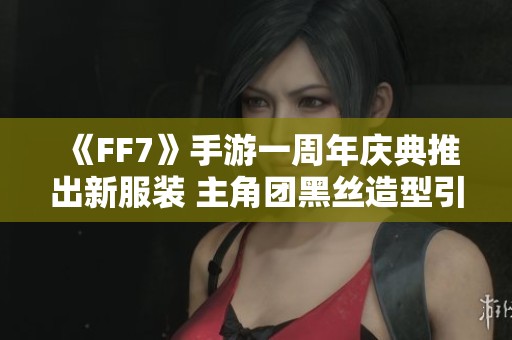 《FF7》手游一周年庆典推出新服装 主角团黑丝造型引发热议