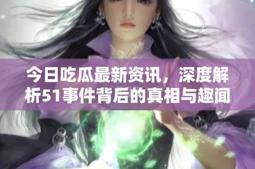 今日吃瓜最新资讯，深度解析51事件背后的真相与趣闻
