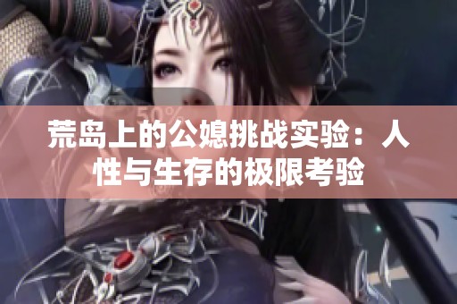 荒岛上的公媳挑战实验：人性与生存的极限考验