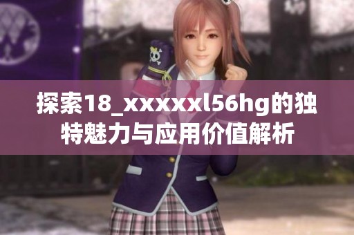 探索18_xxxxxl56hg的独特魅力与应用价值解析