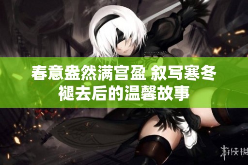 春意盎然满宫盈 叙写寒冬褪去后的温馨故事