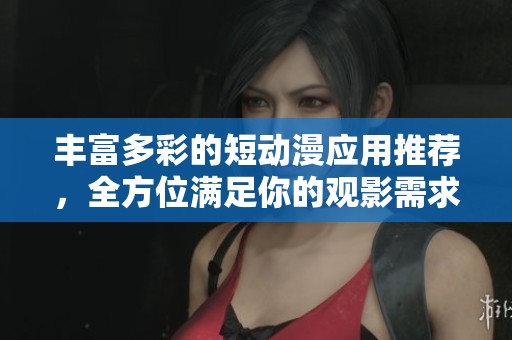 丰富多彩的短动漫应用推荐，全方位满足你的观影需求