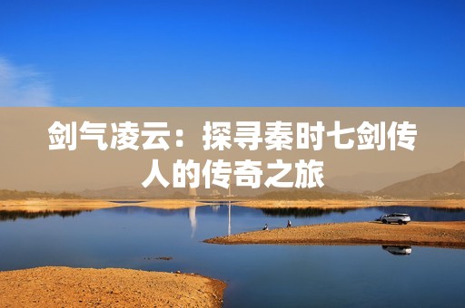剑气凌云：探寻秦时七剑传人的传奇之旅