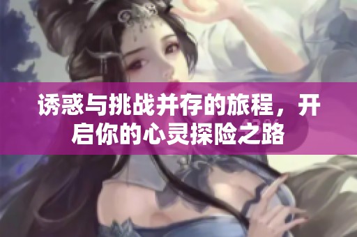 诱惑与挑战并存的旅程，开启你的心灵探险之路