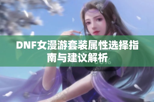 DNF女漫游套装属性选择指南与建议解析