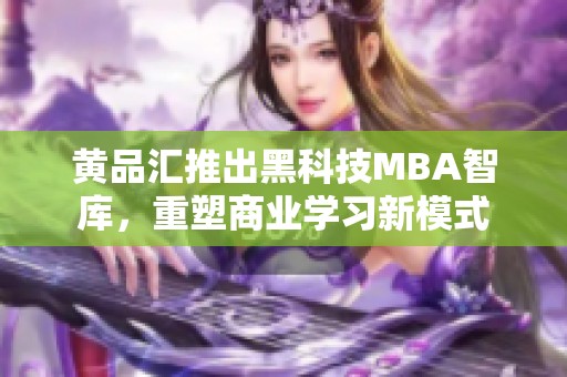 黄品汇推出黑科技MBA智库，重塑商业学习新模式