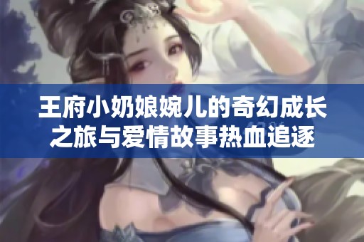 王府小奶娘婉儿的奇幻成长之旅与爱情故事热血追逐