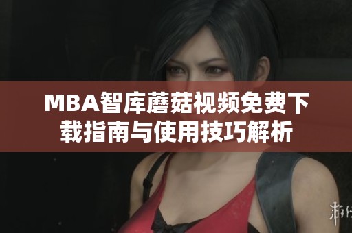 MBA智库蘑菇视频免费下载指南与使用技巧解析