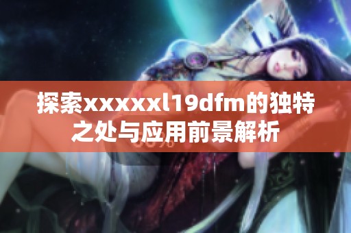 探索xxxxxl19dfm的独特之处与应用前景解析
