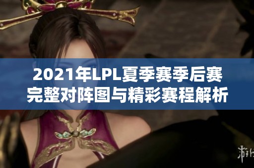 2021年LPL夏季赛季后赛完整对阵图与精彩赛程解析