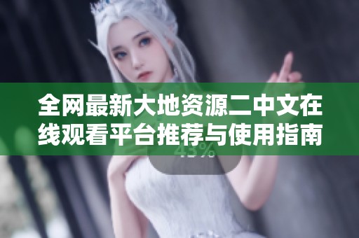 全网最新大地资源二中文在线观看平台推荐与使用指南