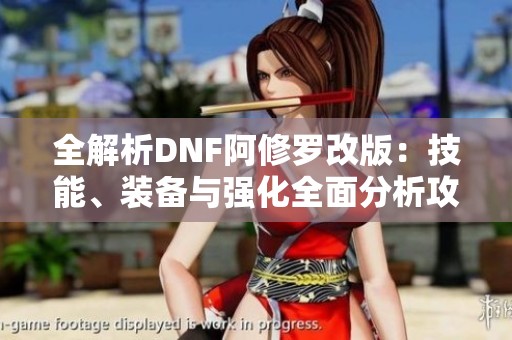 全解析DNF阿修罗改版：技能、装备与强化全面分析攻略