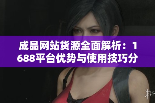 成品网站货源全面解析：1688平台优势与使用技巧分享