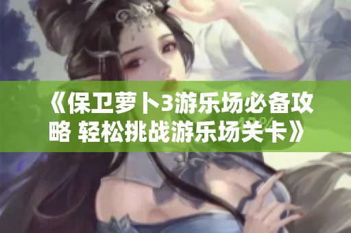 《保卫萝卜3游乐场必备攻略 轻松挑战游乐场关卡》