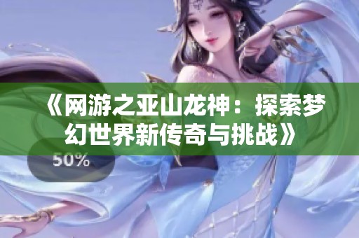《网游之亚山龙神：探索梦幻世界新传奇与挑战》