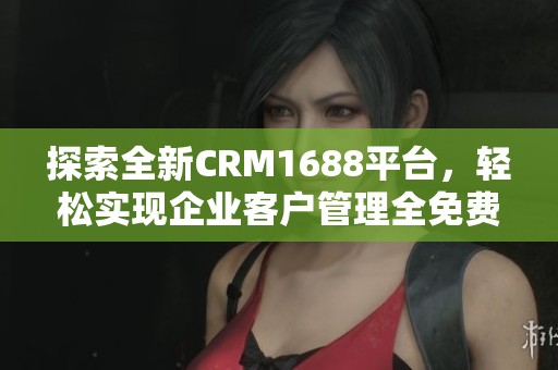 探索全新CRM1688平台，轻松实现企业客户管理全免费
