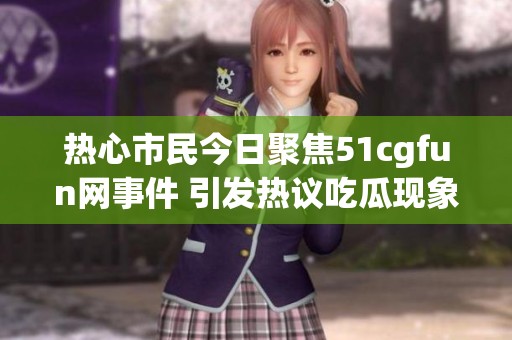 热心市民今日聚焦51cgfun网事件 引发热议吃瓜现象