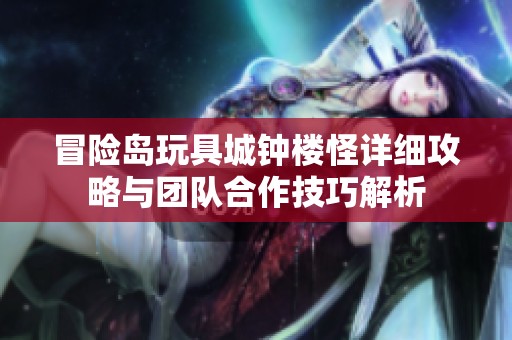 冒险岛玩具城钟楼怪详细攻略与团队合作技巧解析