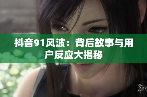 抖音91风波：背后故事与用户反应大揭秘