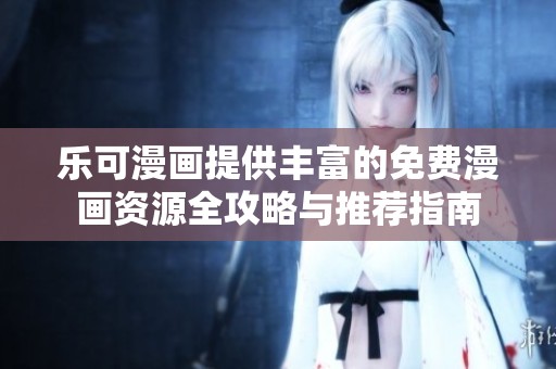 乐可漫画提供丰富的免费漫画资源全攻略与推荐指南