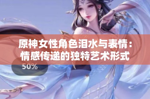 原神女性角色泪水与表情：情感传递的独特艺术形式
