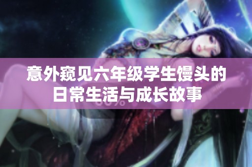 意外窥见六年级学生馒头的日常生活与成长故事
