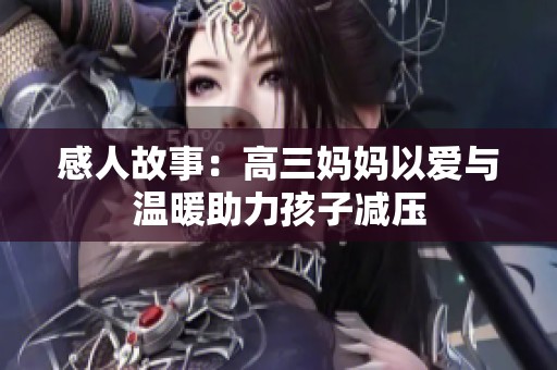 感人故事：高三妈妈以爱与温暖助力孩子减压
