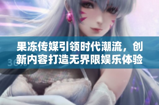 果冻传媒引领时代潮流，创新内容打造无界限娱乐体验
