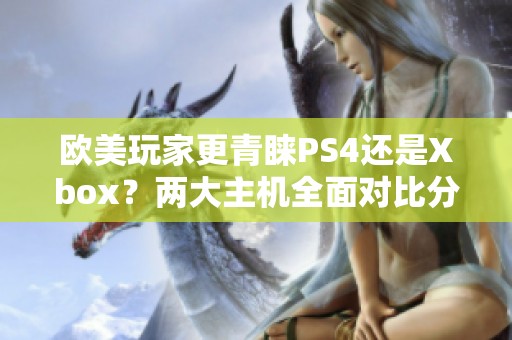 欧美玩家更青睐PS4还是Xbox？两大主机全面对比分析