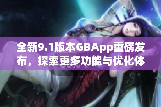 全新9.1版本GBApp重磅发布，探索更多功能与优化体验