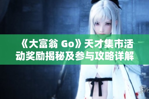 《大富翁 Go》天才集市活动奖励揭秘及参与攻略详解