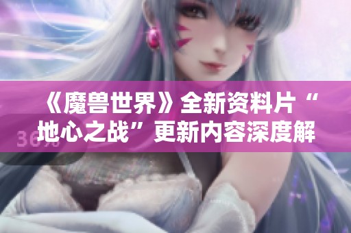 《魔兽世界》全新资料片“地心之战”更新内容深度解析与玩家反馈