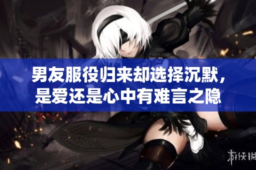 男友服役归来却选择沉默，是爱还是心中有难言之隐