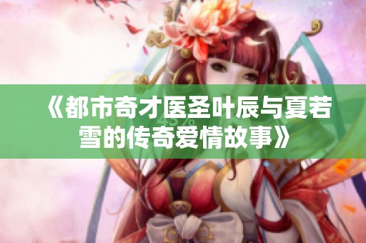 《都市奇才医圣叶辰与夏若雪的传奇爱情故事》