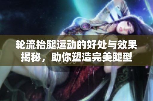 轮流抬腿运动的好处与效果揭秘，助你塑造完美腿型