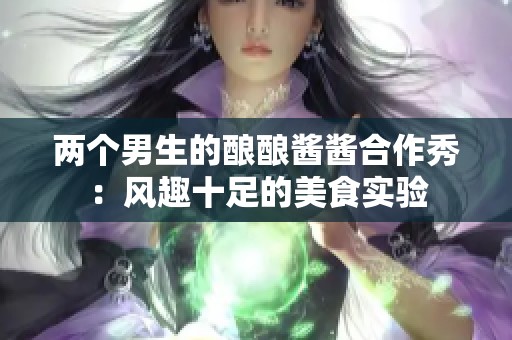 两个男生的酿酿酱酱合作秀：风趣十足的美食实验