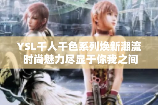 YSL千人千色系列焕新潮流 时尚魅力尽显于你我之间