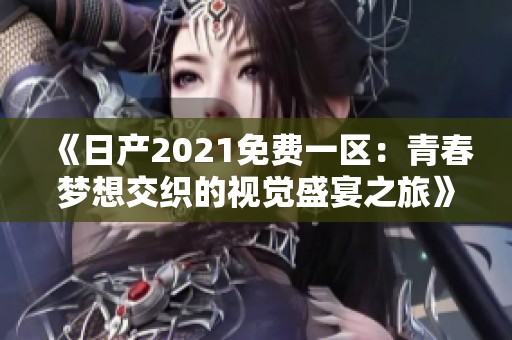 《日产2021免费一区：青春梦想交织的视觉盛宴之旅》