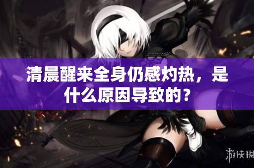 清晨醒来全身仍感灼热，是什么原因导致的？