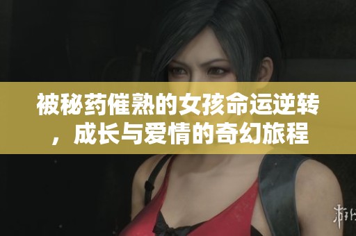 被秘药催熟的女孩命运逆转，成长与爱情的奇幻旅程