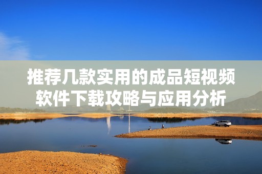 推荐几款实用的成品短视频软件下载攻略与应用分析