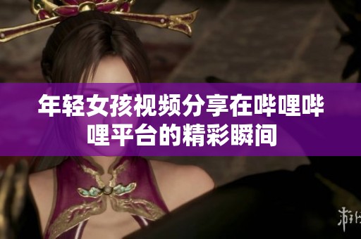 年轻女孩视频分享在哔哩哔哩平台的精彩瞬间