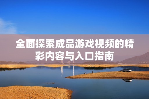 全面探索成品游戏视频的精彩内容与入口指南