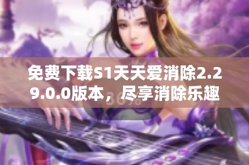 免费下载S1天天爱消除2.29.0.0版本，尽享消除乐趣与惊喜