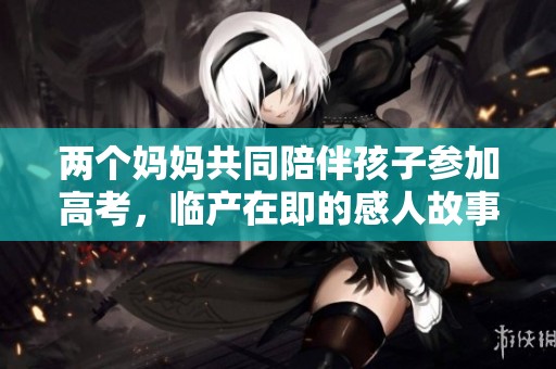 两个妈妈共同陪伴孩子参加高考，临产在即的感人故事